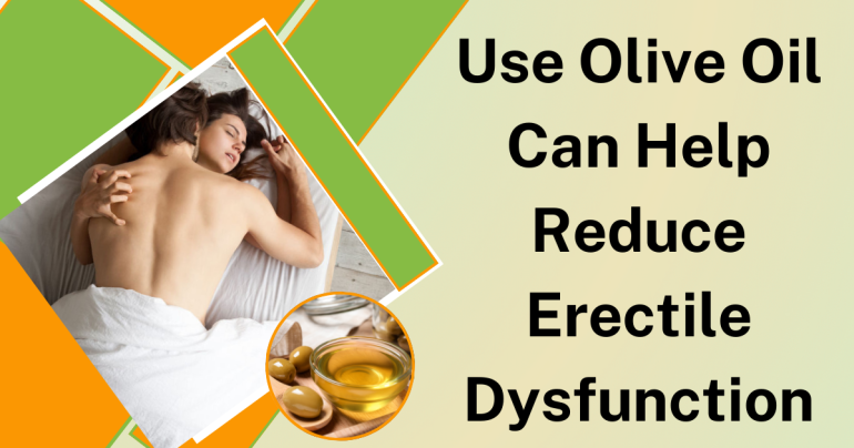 Use Olive Oil can Help Reduce Erectile Dysfunction.