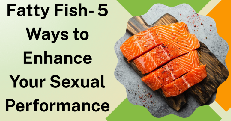 Fatty Fish- 5 Ways to Enhance Your Sexual Performance